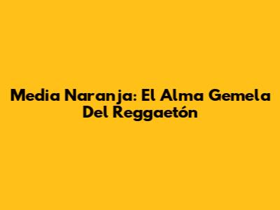 Media Naranja: El Alma Gemela Del Reggaetón