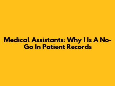 Medical Assistants: Why 'I' Is A No-Go In Patient Records
