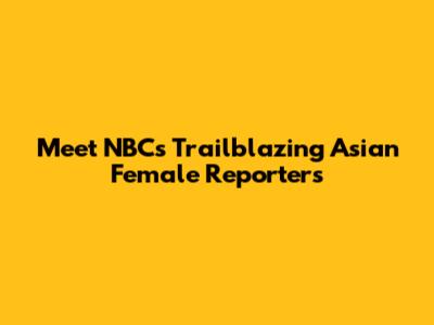 Meet NBC's Trailblazing Asian Female Reporters