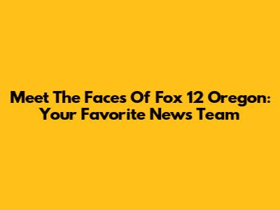 Meet The Faces Of Fox 12 Oregon: Your Favorite News Team