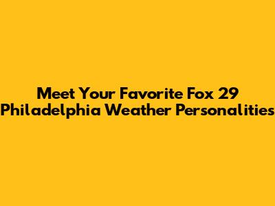 Meet Your Favorite Fox 29 Philadelphia Weather Personalities