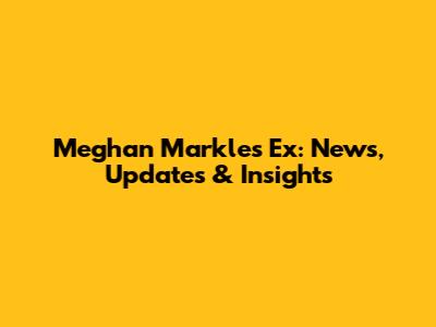 Meghan Markle's Ex: News, Updates & Insights