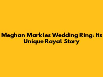 Meghan Markle's Wedding Ring: Its Unique Royal Story