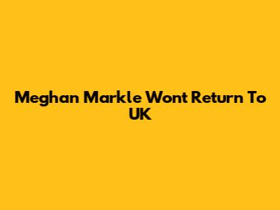 Meghan Markle Won't Return To UK
