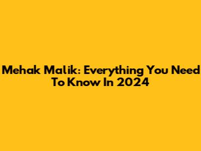 Mehak Malik: Everything You Need To Know In 2024