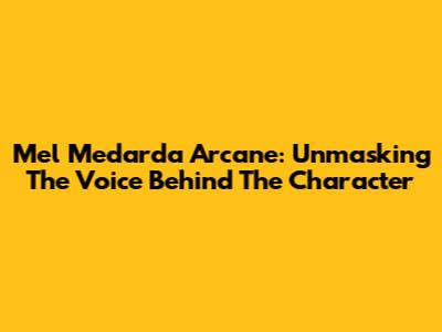 Mel Medarda Arcane: Unmasking The Voice Behind The Character