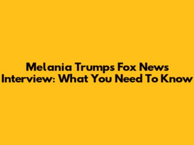 Melania Trump's Fox News Interview: What You Need To Know