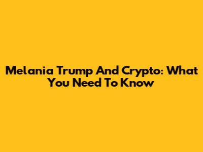 Melania Trump And Crypto: What You Need To Know