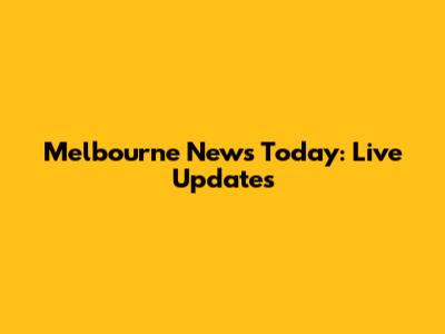 Melbourne News Today: Live Updates