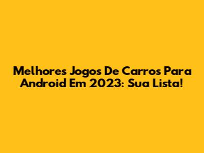 Melhores Jogos De Carros Para Android Em 2023: Sua Lista!