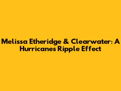 Melissa Etheridge & Clearwater: A Hurricane's Ripple Effect