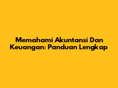 Memahami Akuntansi Dan Keuangan: Panduan Lengkap