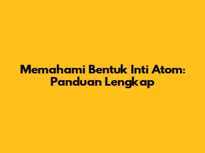 Memahami Bentuk Inti Atom: Panduan Lengkap