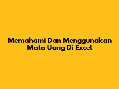 Memahami Dan Menggunakan Mata Uang Di Excel