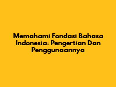 Memahami Fondasi Bahasa Indonesia: Pengertian Dan Penggunaannya