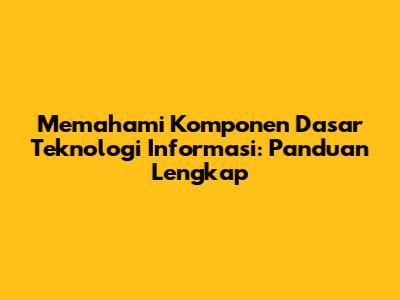 Memahami Komponen Dasar Teknologi Informasi: Panduan Lengkap