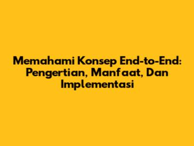 Memahami Konsep End-to-End: Pengertian, Manfaat, Dan Implementasi
