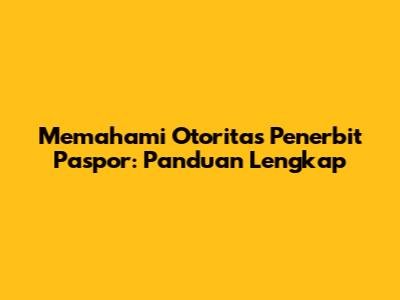 Memahami Otoritas Penerbit Paspor: Panduan Lengkap