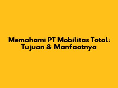 Memahami PT Mobilitas Total: Tujuan & Manfaatnya