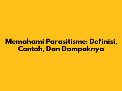 Memahami Parasitisme: Definisi, Contoh, Dan Dampaknya