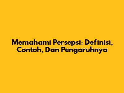 Memahami Persepsi: Definisi, Contoh, Dan Pengaruhnya