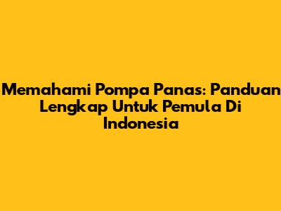 Memahami Pompa Panas: Panduan Lengkap Untuk Pemula Di Indonesia