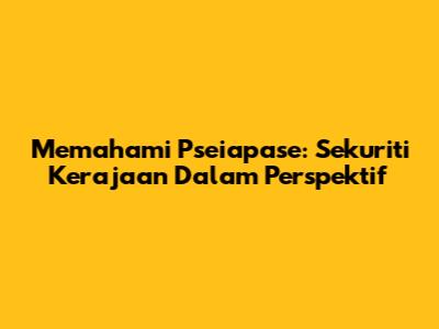 Memahami Pseiapase: Sekuriti Kerajaan Dalam Perspektif