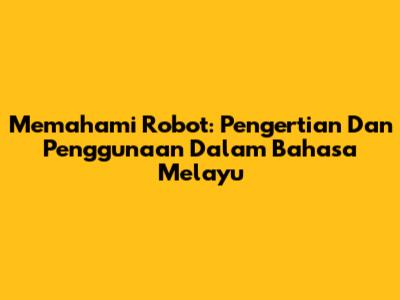 Memahami Robot: Pengertian Dan Penggunaan Dalam Bahasa Melayu