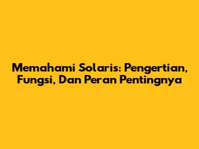 Memahami Solaris: Pengertian, Fungsi, Dan Peran Pentingnya