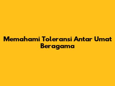 Memahami Toleransi Antar Umat Beragama