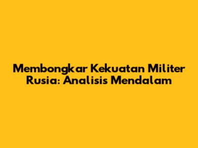 Membongkar Kekuatan Militer Rusia: Analisis Mendalam