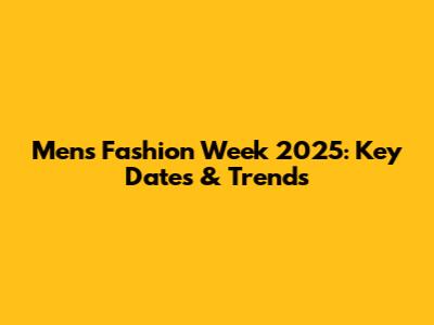 Men's Fashion Week 2025: Key Dates & Trends