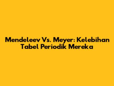 Mendeleev Vs. Meyer: Kelebihan Tabel Periodik Mereka