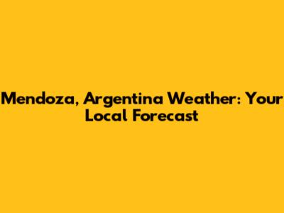Mendoza, Argentina Weather: Your Local Forecast