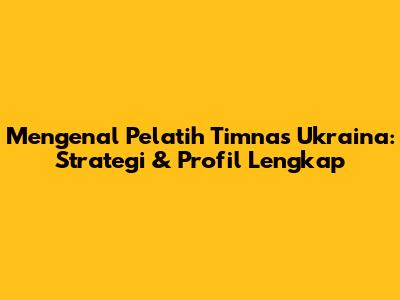 Mengenal Pelatih Timnas Ukraina: Strategi & Profil Lengkap