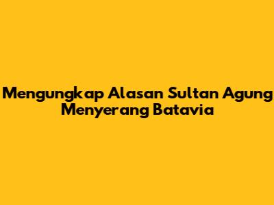 Mengungkap Alasan Sultan Agung Menyerang Batavia
