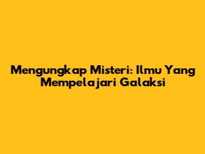 Mengungkap Misteri: Ilmu Yang Mempelajari Galaksi