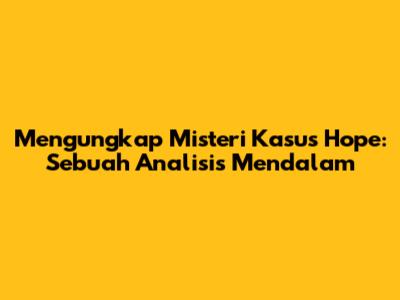 Mengungkap Misteri Kasus Hope: Sebuah Analisis Mendalam