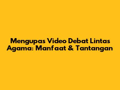 Mengupas Video Debat Lintas Agama: Manfaat & Tantangan