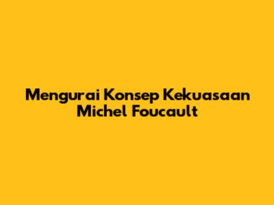 Mengurai Konsep Kekuasaan Michel Foucault