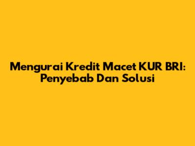 Mengurai Kredit Macet KUR BRI: Penyebab Dan Solusi