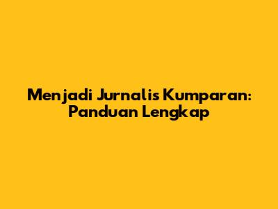 Menjadi Jurnalis Kumparan: Panduan Lengkap