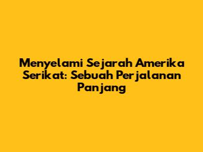 Menyelami Sejarah Amerika Serikat: Sebuah Perjalanan Panjang