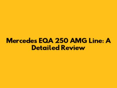 Mercedes EQA 250 AMG Line: A Detailed Review