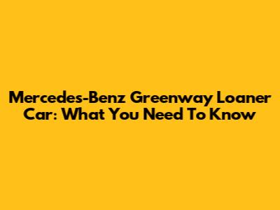 Mercedes-Benz Greenway Loaner Car: What You Need To Know