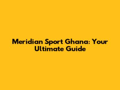 Meridian Sport Ghana: Your Ultimate Guide