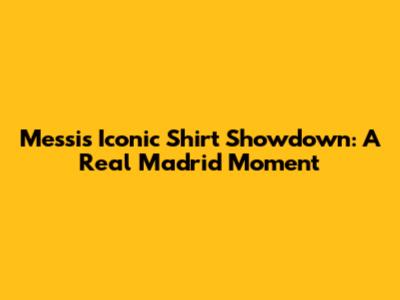 Messi's Iconic Shirt Showdown: A Real Madrid Moment