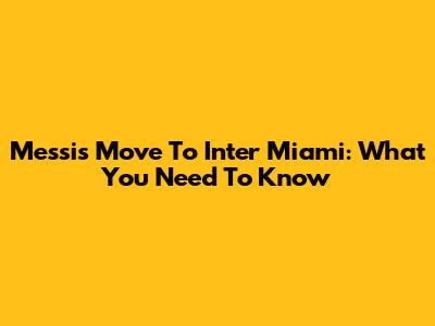 Messi's Move To Inter Miami: What You Need To Know