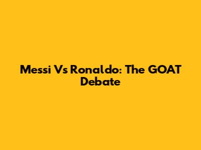 Messi Vs Ronaldo: The GOAT Debate