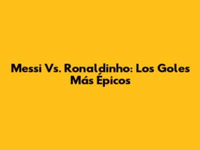 Messi Vs. Ronaldinho: Los Goles Más Épicos